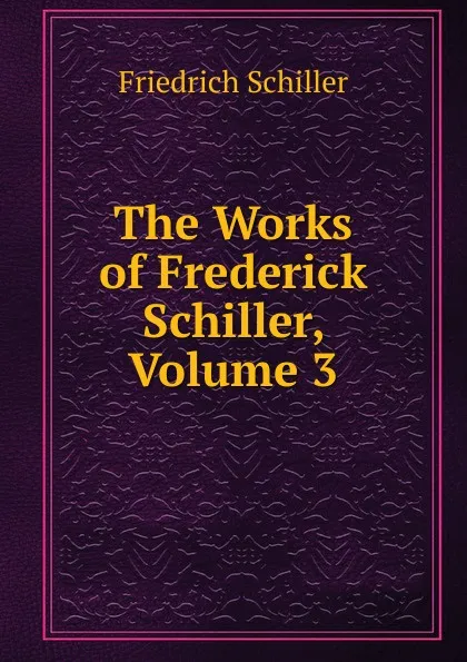 Обложка книги The Works of Frederick Schiller, Volume 3, Friedrich Schiller