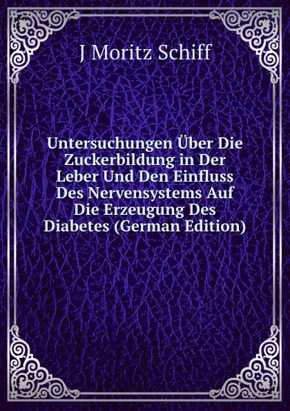 Обложка книги Untersuchungen Uber Die Zuckerbildung in Der Leber Und Den Einfluss Des Nervensystems Auf Die Erzeugung Des Diabetes (German Edition), J. Moritz Schiff