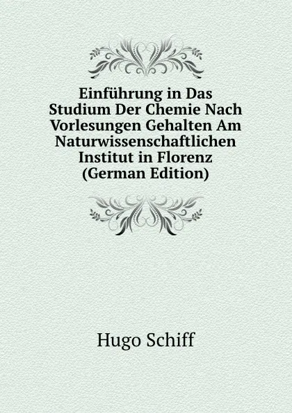 Обложка книги Einfuhrung in Das Studium Der Chemie Nach Vorlesungen Gehalten Am Naturwissenschaftlichen Institut in Florenz (German Edition), Hugo Schiff