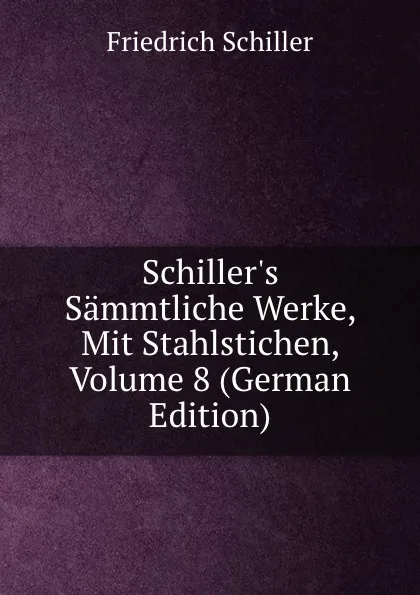 Обложка книги Schiller.s Sammtliche Werke, Mit Stahlstichen, Volume 8 (German Edition), Friedrich Schiller