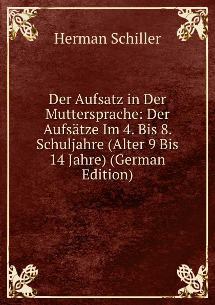 Обложка книги Der Aufsatz in Der Muttersprache: Der Aufsatze Im 4. Bis 8. Schuljahre (Alter 9 Bis 14 Jahre) (German Edition), Herman Schiller