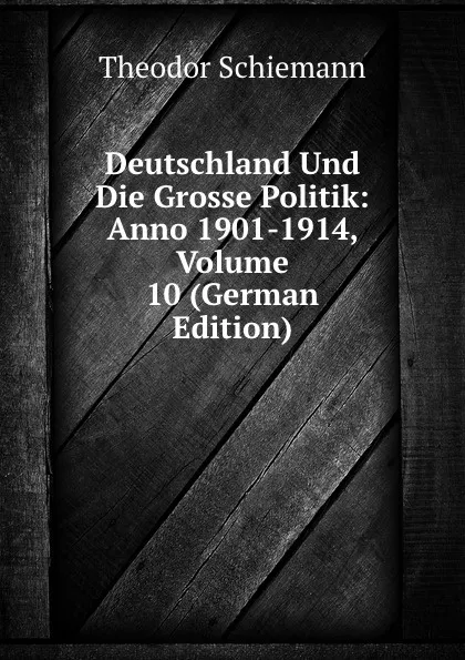 Обложка книги Deutschland Und Die Grosse Politik: Anno 1901-1914, Volume 10 (German Edition), Theodor Schiemann