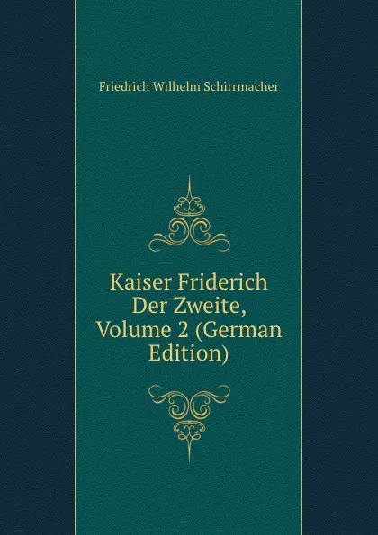 Обложка книги Kaiser Friderich Der Zweite, Volume 2 (German Edition), Friedrich Wilhelm Schirrmacher