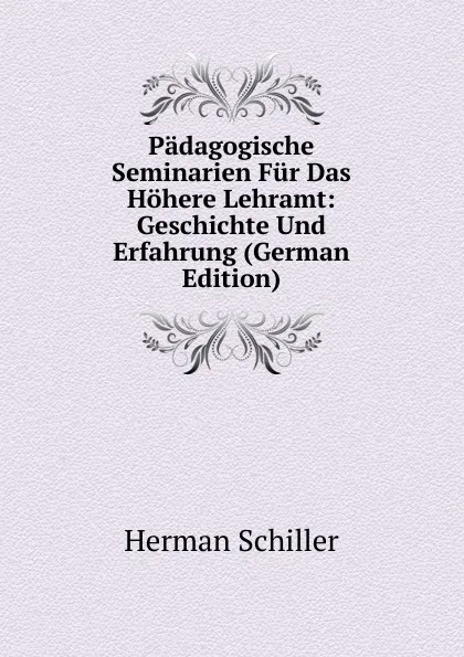 Обложка книги Padagogische Seminarien Fur Das Hohere Lehramt: Geschichte Und Erfahrung (German Edition), Herman Schiller