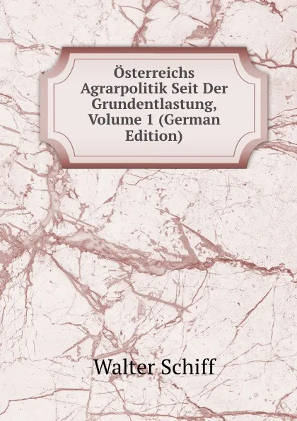 Обложка книги Osterreichs Agrarpolitik Seit Der Grundentlastung, Volume 1 (German Edition), Walter Schiff