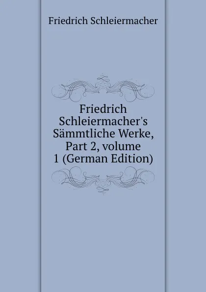 Обложка книги Friedrich Schleiermacher.s Sammtliche Werke, Part 2,.volume 1 (German Edition), Friedrich Schleiermacher