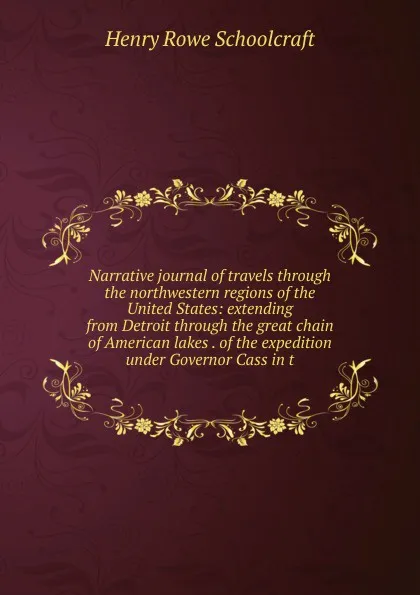 Обложка книги Narrative journal of travels through the northwestern regions of the United States: extending from Detroit through the great chain of American lakes . of the expedition under Governor Cass in t, Henry Rowe Schoolcraft