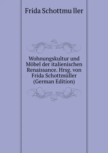 Обложка книги Wohnungskultur und Mobel der italienischen Renaissance. Hrsg. von Frida Schottmuller (German Edition), Frida Schottmüller