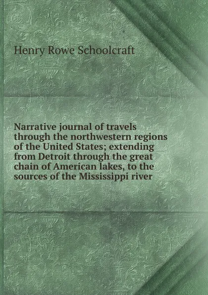 Обложка книги Narrative journal of travels through the northwestern regions of the United States; extending from Detroit through the great chain of American lakes, to the sources of the Mississippi river, Henry Rowe Schoolcraft