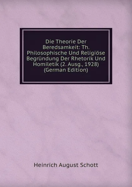 Обложка книги Die Theorie Der Beredsamkeit: Th. Philosophische Und Religiose Begrundung Der Rhetorik Und Homiletik (2. Ausg., 1928) (German Edition), Heinrich August Schott