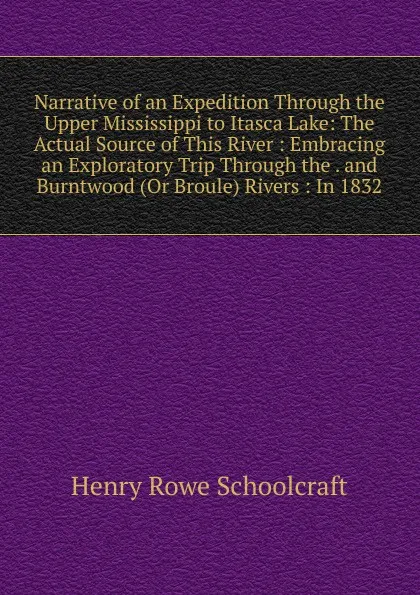 Обложка книги Narrative of an Expedition Through the Upper Mississippi to Itasca Lake: The Actual Source of This River : Embracing an Exploratory Trip Through the . and Burntwood (Or Broule) Rivers : In 1832, Henry Rowe Schoolcraft