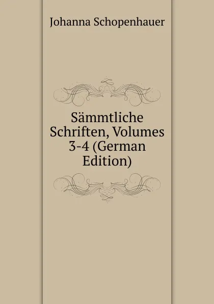 Обложка книги Sammtliche Schriften, Volumes 3-4 (German Edition), Johanna Schopenhauer