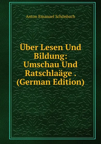 Обложка книги Uber Lesen Und Bildung: Umschau Und Ratschlaage . (German Edition), Anton Emanuel Schönbach