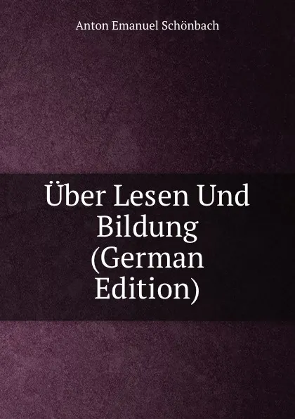 Обложка книги Uber Lesen Und Bildung (German Edition), Anton Emanuel Schönbach