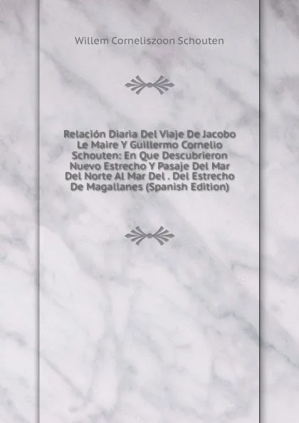 Обложка книги Relacion Diaria Del Viaje De Jacobo Le Maire Y Guillermo Cornelio Schouten: En Que Descubrieron Nuevo Estrecho Y Pasaje Del Mar Del Norte Al Mar Del . Del Estrecho De Magallanes (Spanish Edition), Willem Corneliszoon Schouten