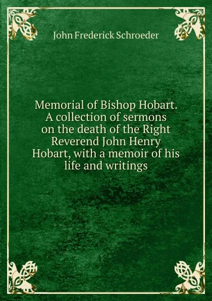 Обложка книги Memorial of Bishop Hobart. A collection of sermons on the death of the Right Reverend John Henry Hobart, with a memoir of his life and writings, John Frederick Schroeder