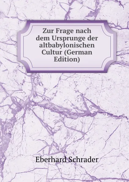 Обложка книги Zur Frage nach dem Ursprunge der altbabylonischen Cultur (German Edition), Eberhard Schrader