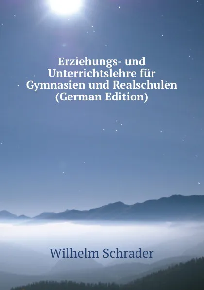 Обложка книги Erziehungs- und Unterrichtslehre fur Gymnasien und Realschulen (German Edition), Wilhelm Schrader