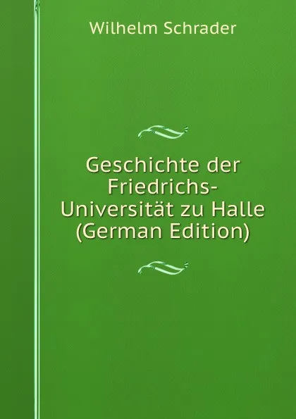 Обложка книги Geschichte der Friedrichs-Universitat zu Halle (German Edition), Wilhelm Schrader