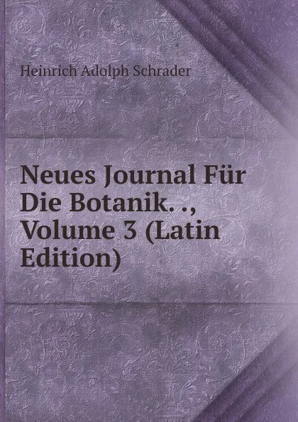 Обложка книги Neues Journal Fur Die Botanik. ., Volume 3 (Latin Edition), Heinrich Adolph Schrader