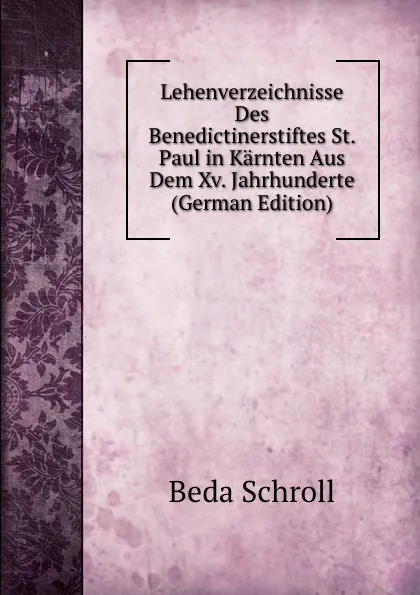 Обложка книги Lehenverzeichnisse Des Benedictinerstiftes St. Paul in Karnten Aus Dem Xv. Jahrhunderte (German Edition), Beda Schroll