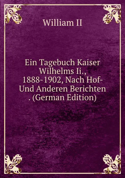 Обложка книги Ein Tagebuch Kaiser Wilhelms Ii., 1888-1902, Nach Hof- Und Anderen Berichten . (German Edition), William II