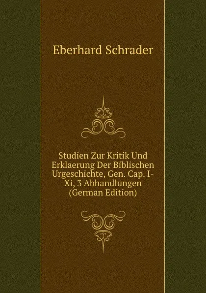 Обложка книги Studien Zur Kritik Und Erklaerung Der Biblischen Urgeschichte, Gen. Cap. I-Xi, 3 Abhandlungen (German Edition), Eberhard Schrader