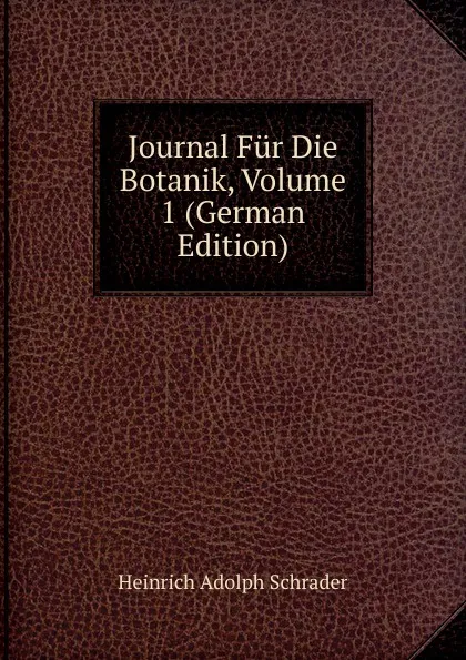 Обложка книги Journal Fur Die Botanik, Volume 1 (German Edition), Heinrich Adolph Schrader