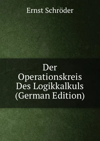 Обложка книги Der Operationskreis Des Logikkalkuls (German Edition), Ernst Schröder