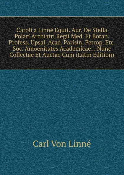 Обложка книги Caroli a Linne Equit. Aur. De Stella Polari Archiatri Regii Med. Et Botan. Profess. Upsal. Acad. Parisin. Petrop. Etc. Soc. Amoenitates Academicae: . Nunc Collectae Et Auctae Cum (Latin Edition), Carl von Linné