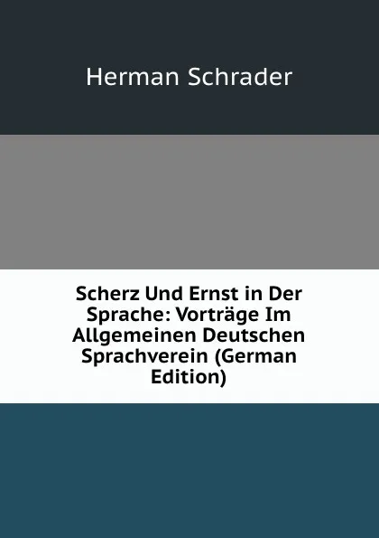 Обложка книги Scherz Und Ernst in Der Sprache: Vortrage Im Allgemeinen Deutschen Sprachverein (German Edition), Herman Schrader