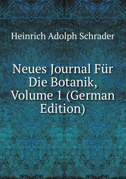 Обложка книги Neues Journal Fur Die Botanik, Volume 1 (German Edition), Heinrich Adolph Schrader