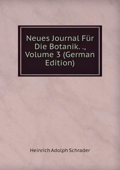 Обложка книги Neues Journal Fur Die Botanik. ., Volume 3 (German Edition), Heinrich Adolph Schrader