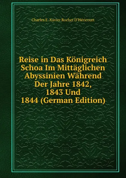 Обложка книги Reise in Das Konigreich Schoa Im Mittaglichen Abyssinien Wahrend Der Jahre 1842, 1843 Und 1844 (German Edition), Charles E. Xavier Rochet D'Héricourt