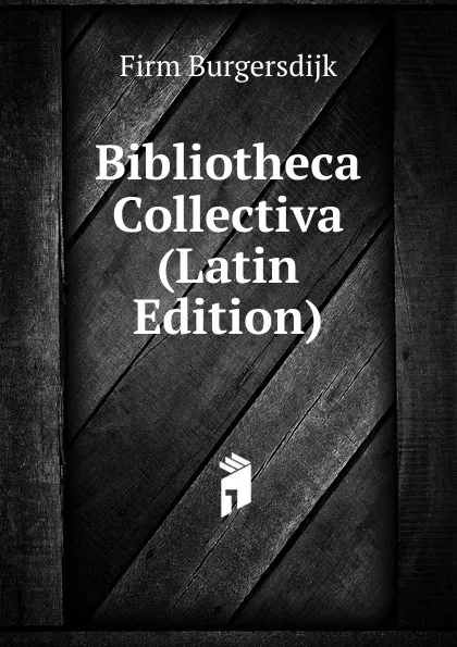 Обложка книги Bibliotheca Collectiva (Latin Edition), Firm Burgersdijk