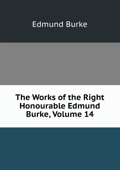 Обложка книги The Works of the Right Honourable Edmund Burke, Volume 14, Burke Edmund