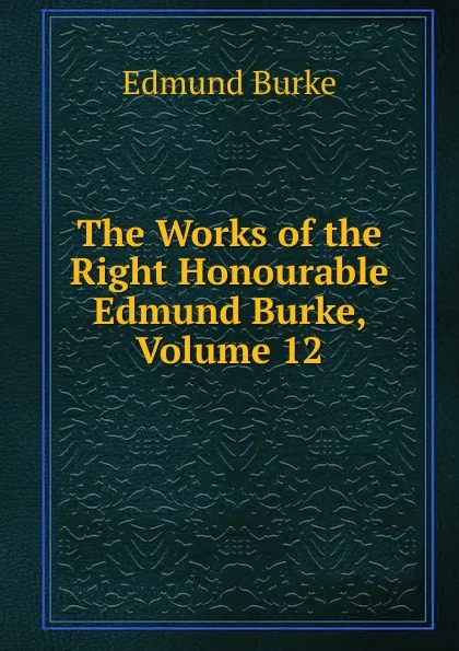 Обложка книги The Works of the Right Honourable Edmund Burke, Volume 12, Burke Edmund