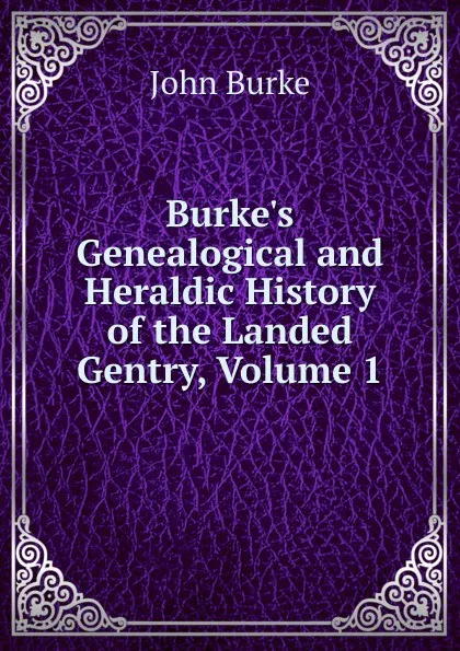 Обложка книги Burke.s Genealogical and Heraldic History of the Landed Gentry, Volume 1, John Burke