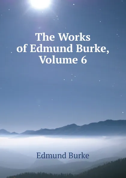 Обложка книги The Works of Edmund Burke, Volume 6, Burke Edmund