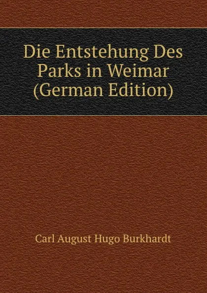 Обложка книги Die Entstehung Des Parks in Weimar (German Edition), Carl A. H. Burkhardt