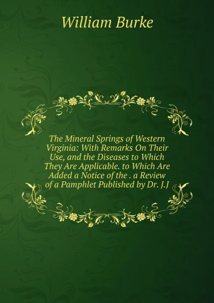 Обложка книги The Mineral Springs of Western Virginia: With Remarks On Their Use, and the Diseases to Which They Are Applicable. to Which Are Added a Notice of the . a Review of a Pamphlet Published by Dr. J.J, William Burke