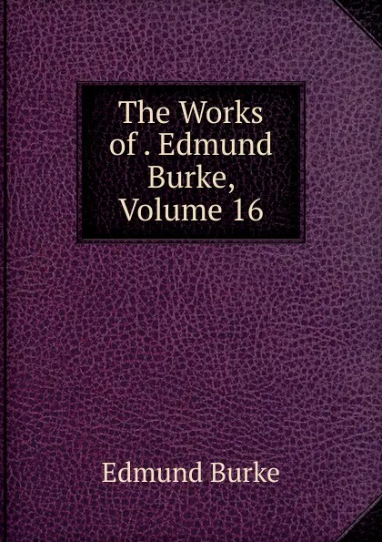 Обложка книги The Works of . Edmund Burke, Volume 16, Burke Edmund