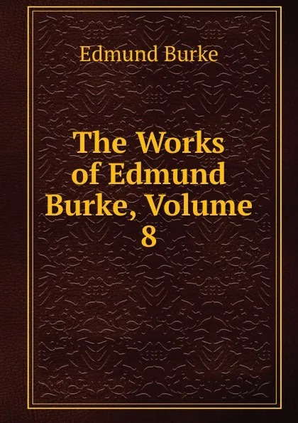 Обложка книги The Works of Edmund Burke, Volume 8, Burke Edmund