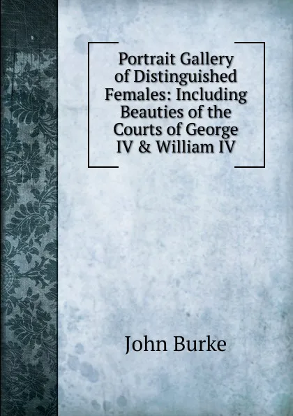 Обложка книги Portrait Gallery of Distinguished Females: Including Beauties of the Courts of George IV . William IV, John Burke