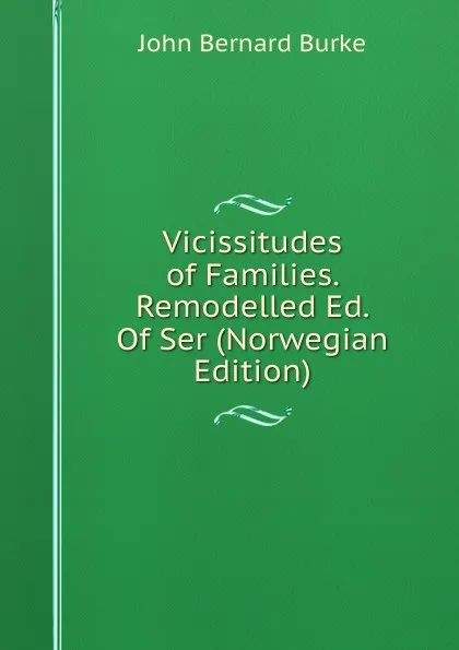 Обложка книги Vicissitudes of Families. Remodelled Ed. Of Ser (Norwegian Edition), John Bernard Burke