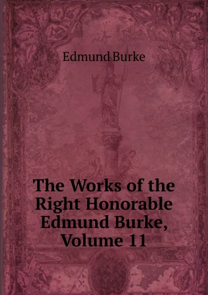 Обложка книги The Works of the Right Honorable Edmund Burke, Volume 11, Burke Edmund