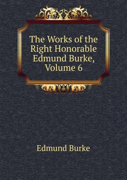 Обложка книги The Works of the Right Honorable Edmund Burke, Volume 6, Burke Edmund