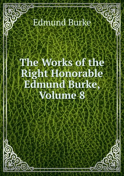 Обложка книги The Works of the Right Honorable Edmund Burke, Volume 8, Burke Edmund