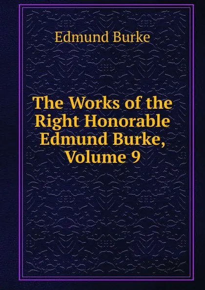 Обложка книги The Works of the Right Honorable Edmund Burke, Volume 9, Burke Edmund