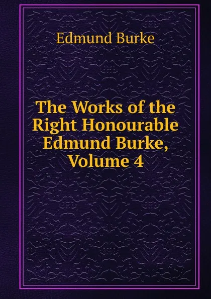 Обложка книги The Works of the Right Honourable Edmund Burke, Volume 4, Burke Edmund